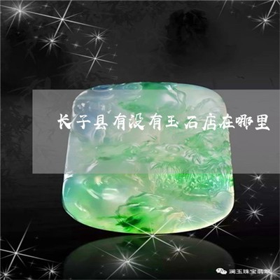 怪事长子县有没有玉石店在哪里-长子县有没有玉石店在哪里(今日更新/实时)